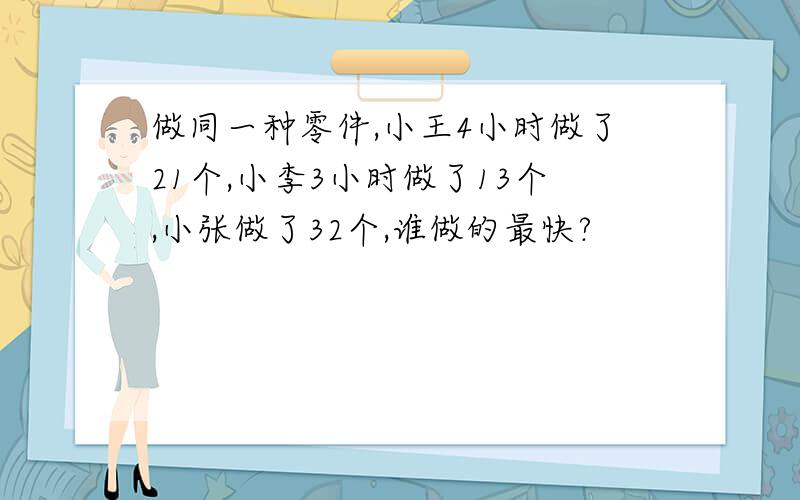 做同一种零件,小王4小时做了21个,小李3小时做了13个,小张做了32个,谁做的最快?