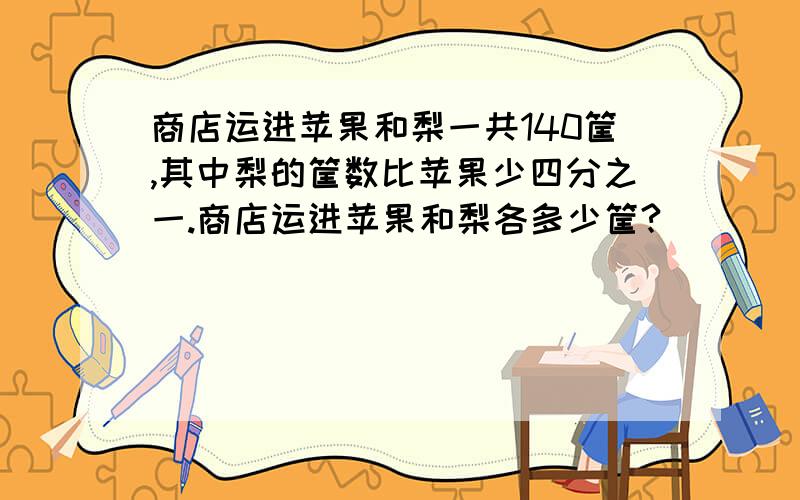 商店运进苹果和梨一共140筐,其中梨的筐数比苹果少四分之一.商店运进苹果和梨各多少筐?