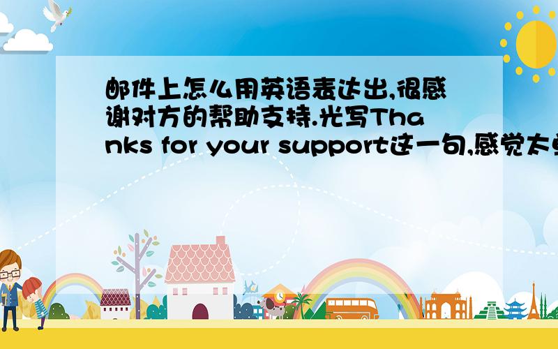 邮件上怎么用英语表达出,很感谢对方的帮助支持.光写Thanks for your support这一句,感觉太单薄了