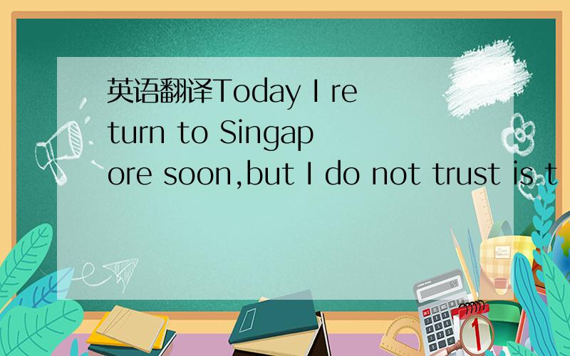 英语翻译Today I return to Singapore soon,but I do not trust is t