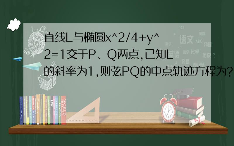 直线L与椭圆x^2/4+y^2=1交于P、Q两点,已知L的斜率为1,则弦PQ的中点轨迹方程为?