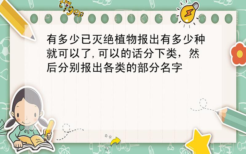 有多少已灭绝植物报出有多少种就可以了,可以的话分下类，然后分别报出各类的部分名字