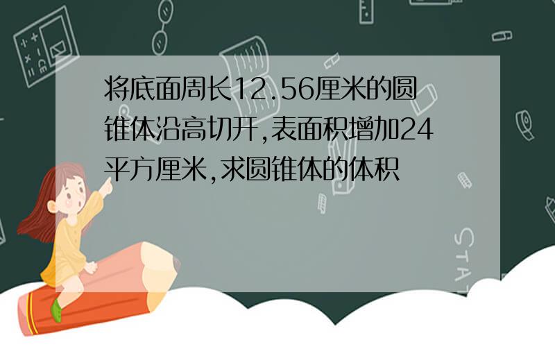 将底面周长12.56厘米的圆锥体沿高切开,表面积增加24平方厘米,求圆锥体的体积