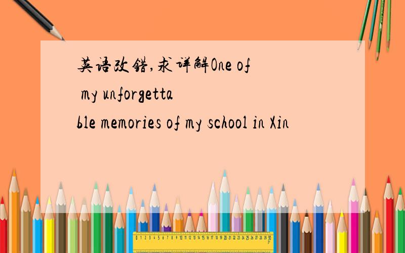 英语改错,求详解One of my unforgettable memories of my school in Xin