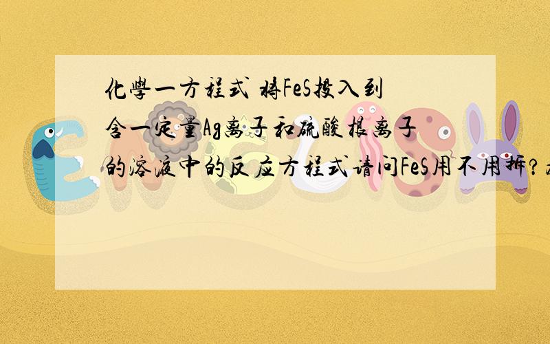 化学一方程式 将FeS投入到含一定量Ag离子和硫酸根离子的溶液中的反应方程式请问FeS用不用拆?为什么?（FeS溶解度大