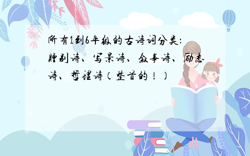 所有1到6年级的古诗词分类：赠别诗、写景诗、叙事诗、励志诗、哲理诗（整首的！）