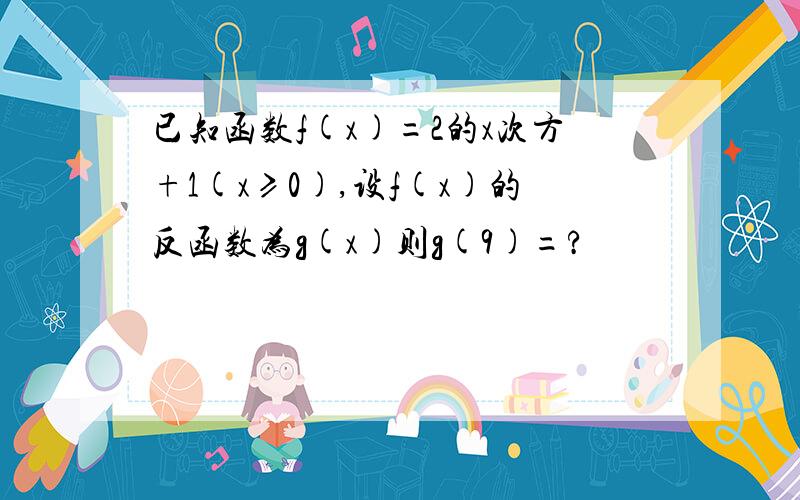 已知函数f(x)=2的x次方+1(x≥0),设f(x)的反函数为g(x)则g(9)=?