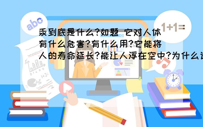 汞到底是什么?如题 它对人体有什么危害?有什么用?它能将人的寿命延长?能让人浮在空中?为什么说国家的技术有限,不能到秦王