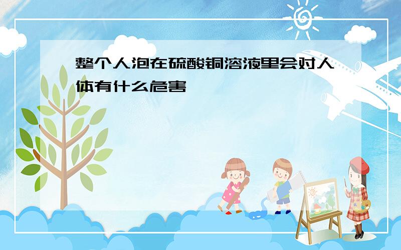 整个人泡在硫酸铜溶液里会对人体有什么危害