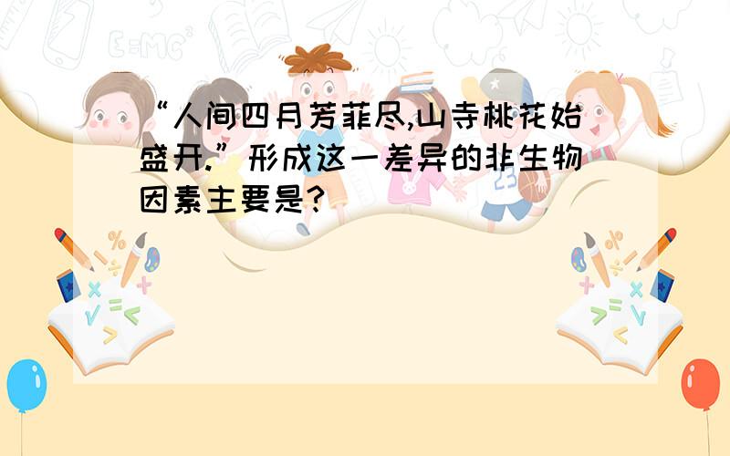 “人间四月芳菲尽,山寺桃花始盛开.”形成这一差异的非生物因素主要是?