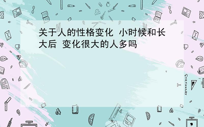 关于人的性格变化 小时候和长大后 变化很大的人多吗