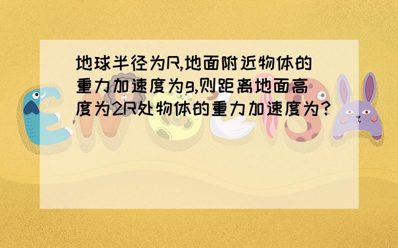 地球半径为R,地面附近物体的重力加速度为g,则距离地面高度为2R处物体的重力加速度为?