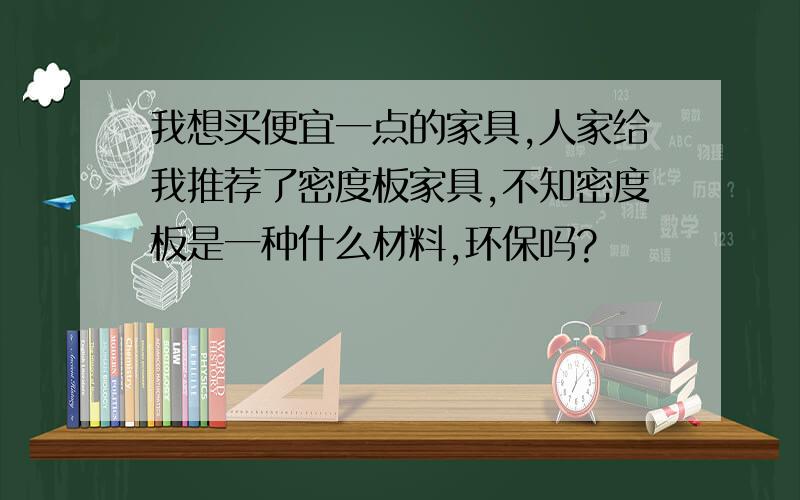 我想买便宜一点的家具,人家给我推荐了密度板家具,不知密度板是一种什么材料,环保吗?