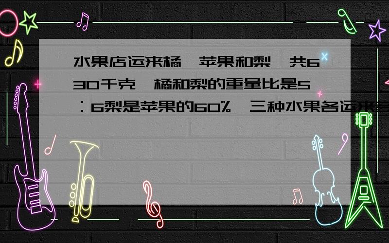 水果店运来橘、苹果和梨一共630千克,橘和梨的重量比是5：6梨是苹果的60%,三种水果各运来多少千克?