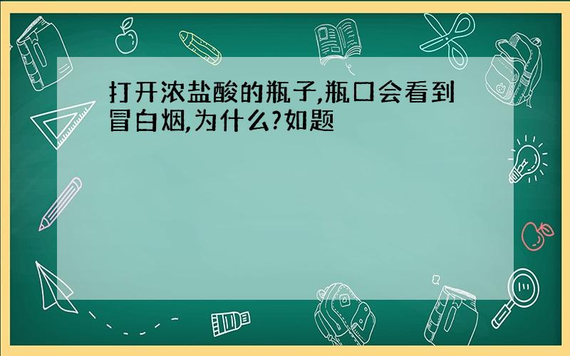 打开浓盐酸的瓶子,瓶口会看到冒白烟,为什么?如题