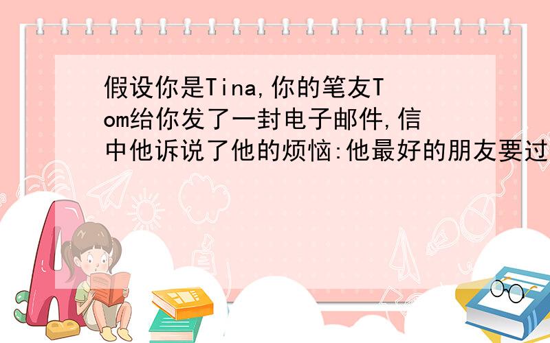 假设你是Tina,你的笔友Tom绐你发了一封电子邮件,信中他诉说了他的烦恼:他最好的朋友要过生日,他的朋友们准备的礼物很