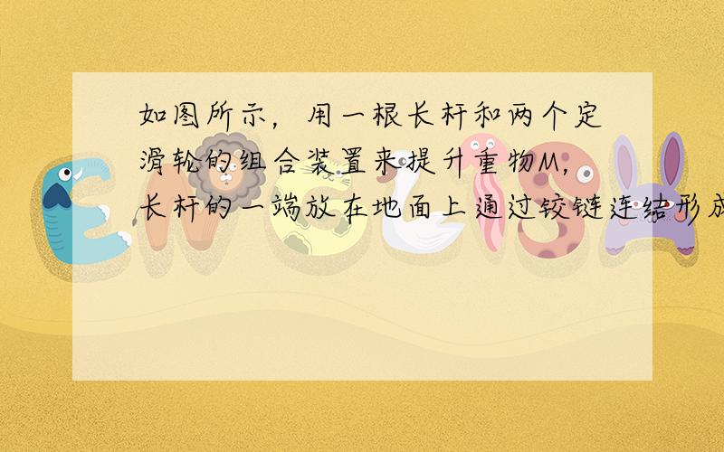 如图所示，用一根长杆和两个定滑轮的组合装置来提升重物M，长杆的一端放在地面上通过铰链连结形成转轴，其端点恰好处于左侧滑轮