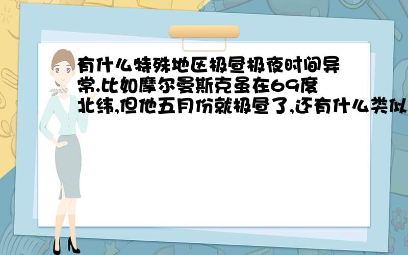 有什么特殊地区极昼极夜时间异常.比如摩尔曼斯克虽在69度北纬,但他五月份就极昼了,还有什么类似这样的