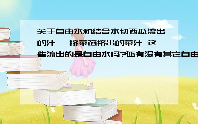 关于自由水和结合水切西瓜流出的汁、 挤菜馅挤出的菜汁 这些流出的是自由水吗?还有没有其它自由水和结合水的事例?