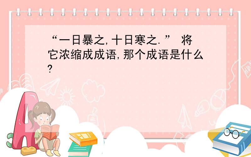 “一日暴之,十日寒之.” 将它浓缩成成语,那个成语是什么?