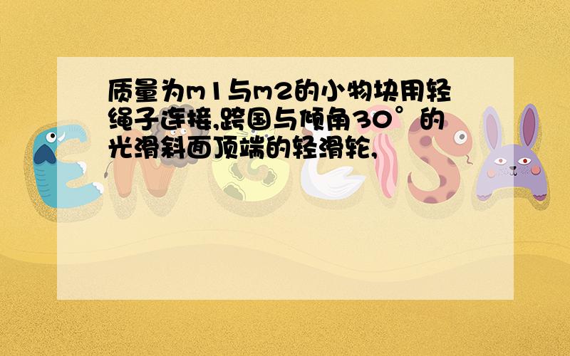 质量为m1与m2的小物块用轻绳子连接,跨国与倾角30°的光滑斜面顶端的轻滑轮,