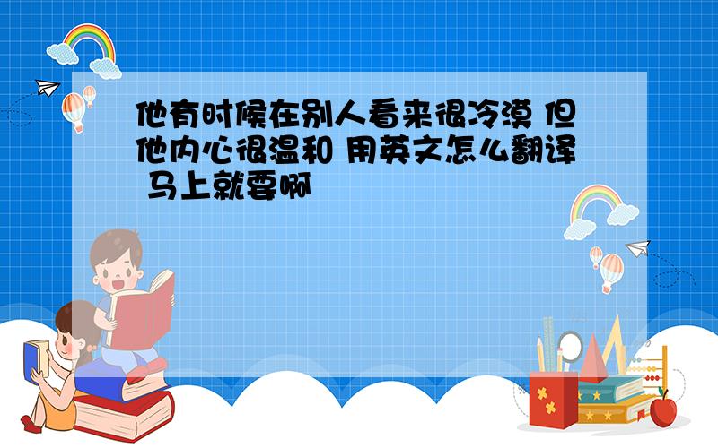 他有时候在别人看来很冷漠 但他内心很温和 用英文怎么翻译 马上就要啊