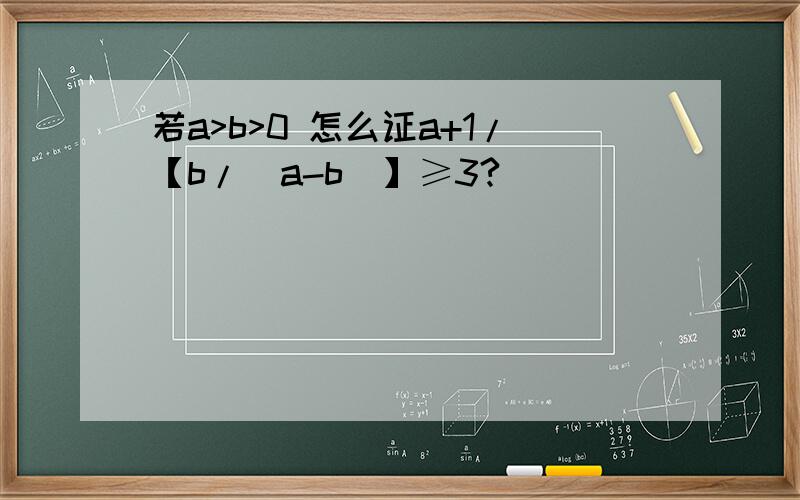 若a>b>0 怎么证a+1/【b/(a-b)】≥3?