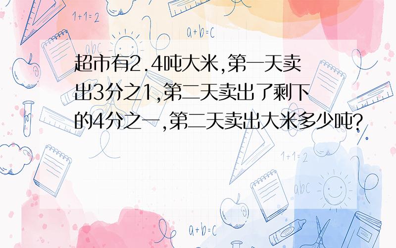 超市有2.4吨大米,第一天卖出3分之1,第二天卖出了剩下的4分之一,第二天卖出大米多少吨?