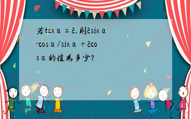 若tanα=2,则2sinα-cosα／sinα+2cosα的值为多少?