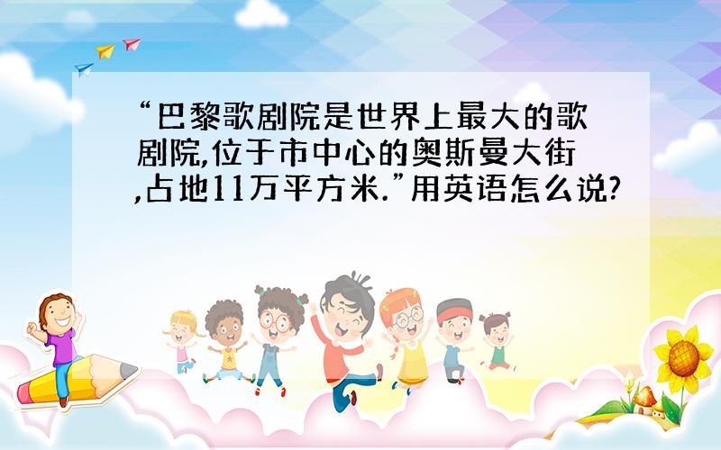 “巴黎歌剧院是世界上最大的歌剧院,位于市中心的奥斯曼大街,占地11万平方米.”用英语怎么说?