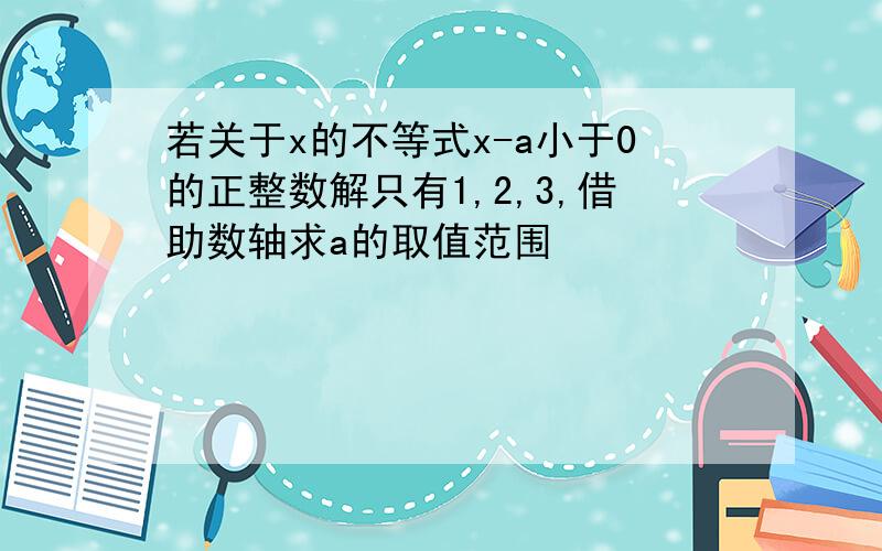 若关于x的不等式x-a小于0的正整数解只有1,2,3,借助数轴求a的取值范围