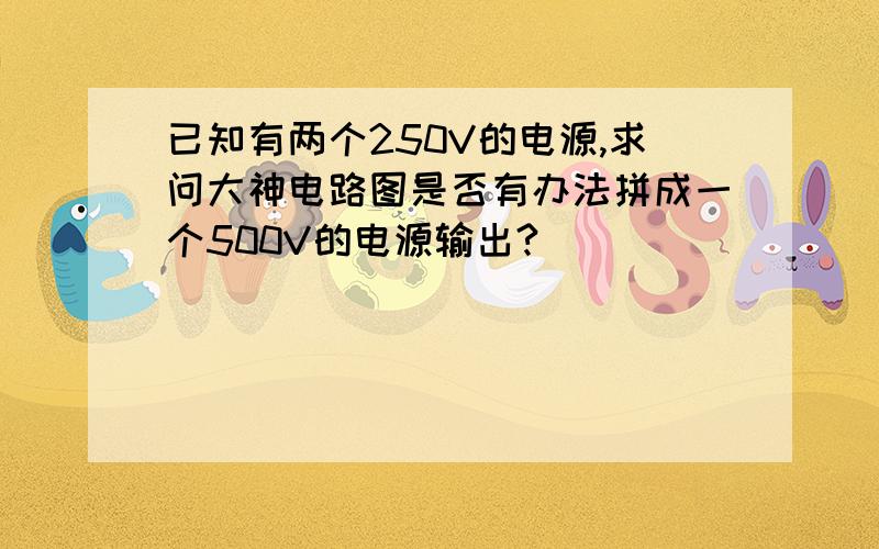 已知有两个250V的电源,求问大神电路图是否有办法拼成一个500V的电源输出?