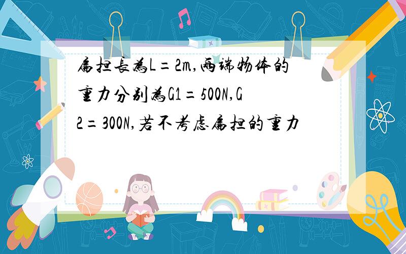 扁担长为L=2m,两端物体的重力分别为G1=500N,G2=300N,若不考虑扁担的重力