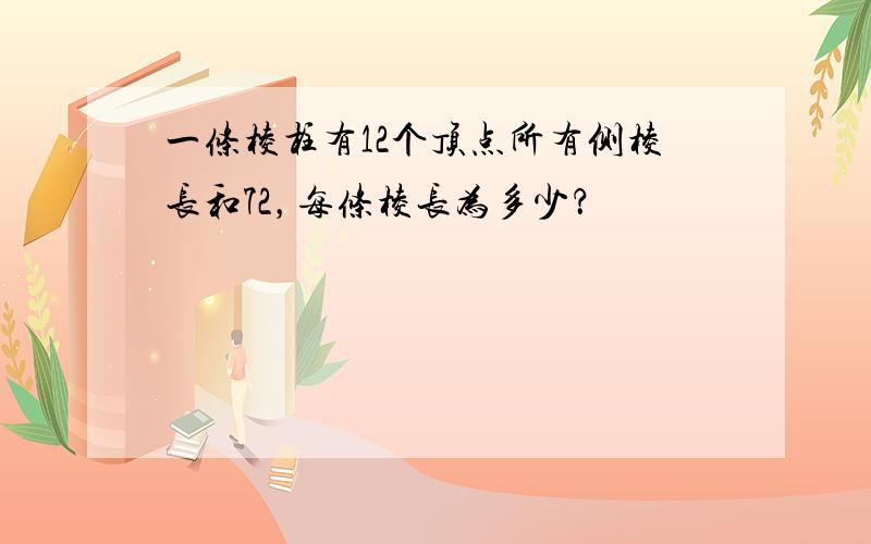 一条棱柱有12个顶点所有侧棱长和72，每条棱长为多少？