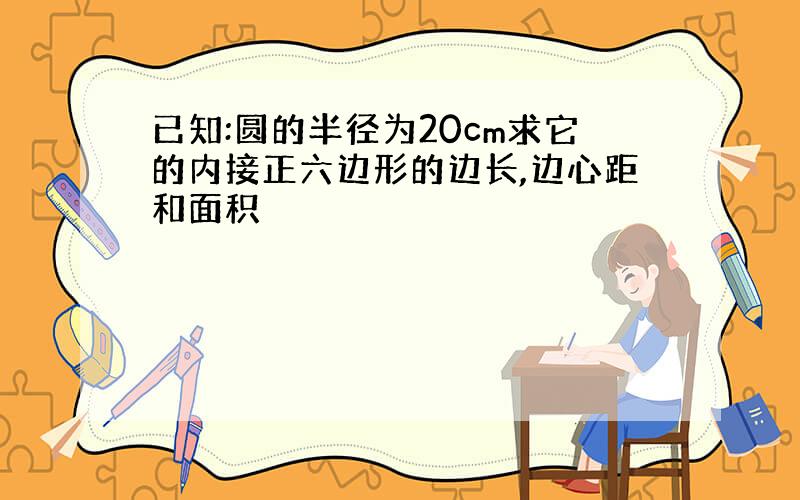 已知:圆的半径为20cm求它的内接正六边形的边长,边心距和面积