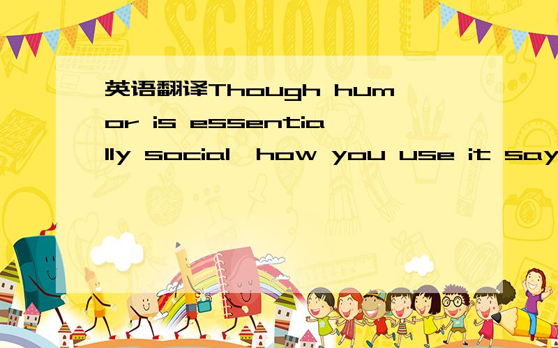 英语翻译Though humor is essentially social,how you use it says a