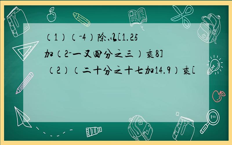 （1）（-4）除以[1.25加（2-一又四分之三）乘8] （2）（二十分之十七加14.9）乘[