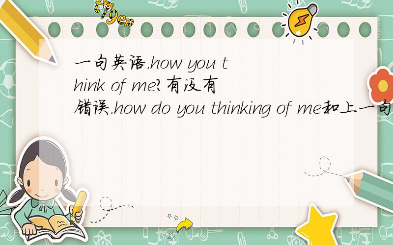 一句英语.how you think of me?有没有错误.how do you thinking of me和上一句