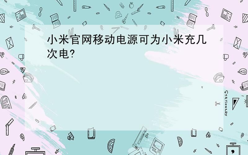 小米官网移动电源可为小米充几次电?