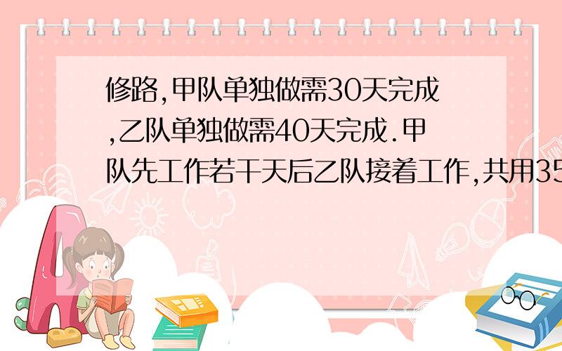 修路,甲队单独做需30天完成,乙队单独做需40天完成.甲队先工作若干天后乙队接着工作,共用35天完成任务