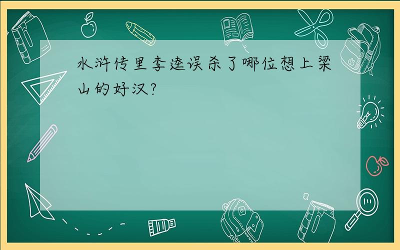 水浒传里李逵误杀了哪位想上梁山的好汉?