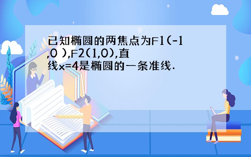 已知椭圆的两焦点为F1(-1,0 ),F2(1,0),直线x=4是椭圆的一条准线．