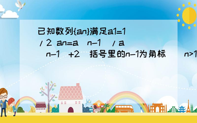 已知数列{an}满足a1=1/2 an=a(n-1)/a(n-1)+2（括号里的n-1为角标）(n>1 n属于整数） 1