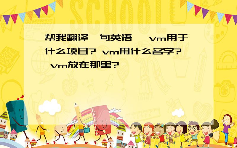 帮我翻译一句英语呗 vm用于什么项目? vm用什么名字? vm放在那里?