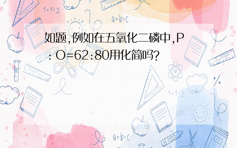 如题,例如在五氧化二磷中,P：O=62:80用化简吗?