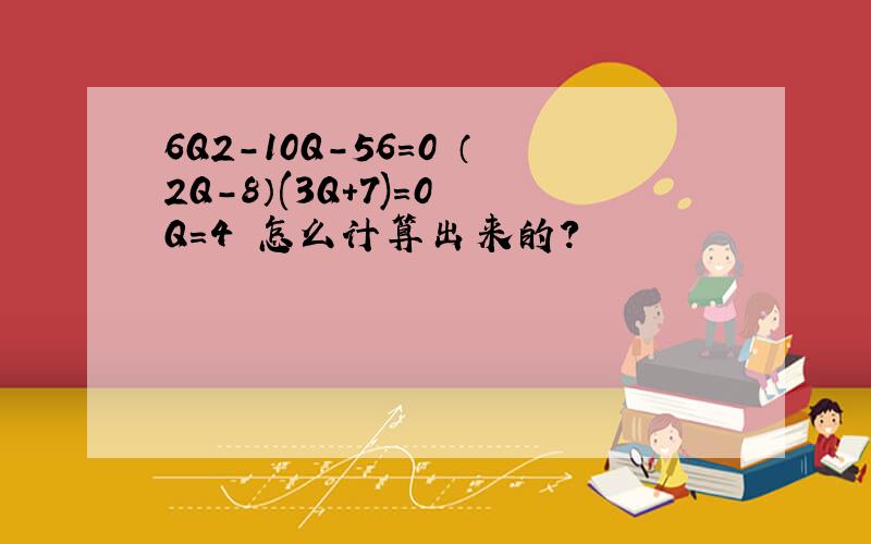 6Q2-10Q-56=0 （2Q-8）(3Q+7)=0 Q=4 怎么计算出来的?