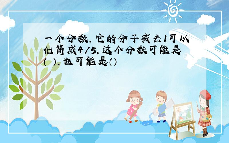 一个分数,它的分子减去1可以化简成4/5,这个分数可能是（ ）,也可能是（）