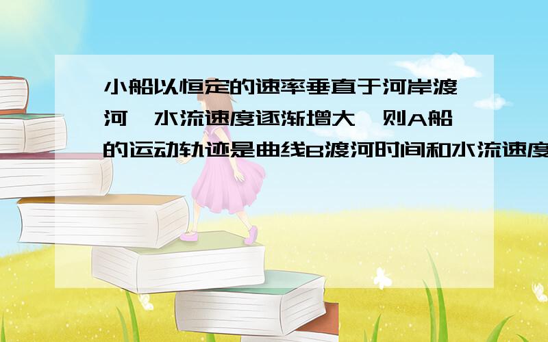 小船以恒定的速率垂直于河岸渡河,水流速度逐渐增大,则A船的运动轨迹是曲线B渡河时间和水流速度无关