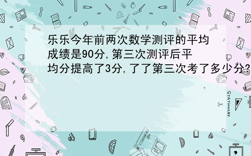 乐乐今年前两次数学测评的平均成绩是90分,第三次测评后平均分提高了3分,了了第三次考了多少分?