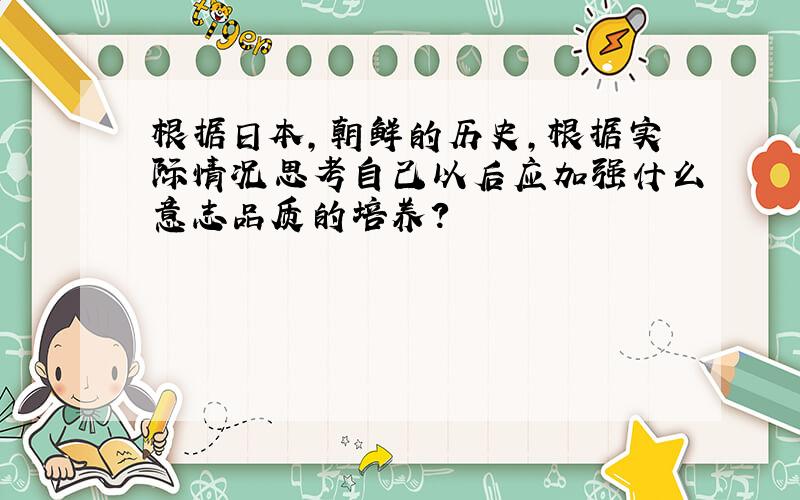 根据日本,朝鲜的历史,根据实际情况思考自己以后应加强什么意志品质的培养?